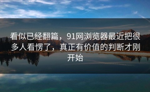 看似已经翻篇，91网浏览器最近把很多人看愣了，真正有价值的判断才刚开始