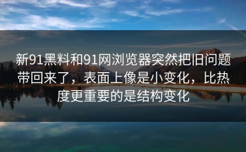 新91黑料和91网浏览器突然把旧问题带回来了，表面上像是小变化，比热度更重要的是结构变化