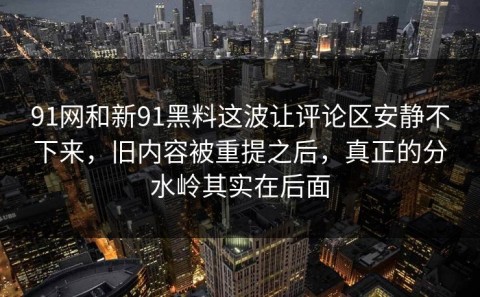 91网和新91黑料这波让评论区安静不下来，旧内容被重提之后，真正的分水岭其实在后面