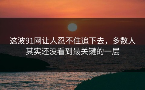这波91网让人忍不住追下去，多数人其实还没看到最关键的一层