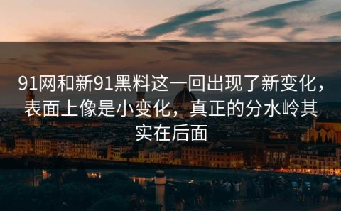 91网和新91黑料这一回出现了新变化，表面上像是小变化，真正的分水岭其实在后面