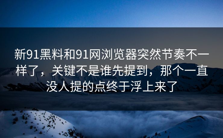 新91黑料和91网浏览器突然节奏不一样了，关键不是谁先提到，那个一直没人提的点终于浮上来了