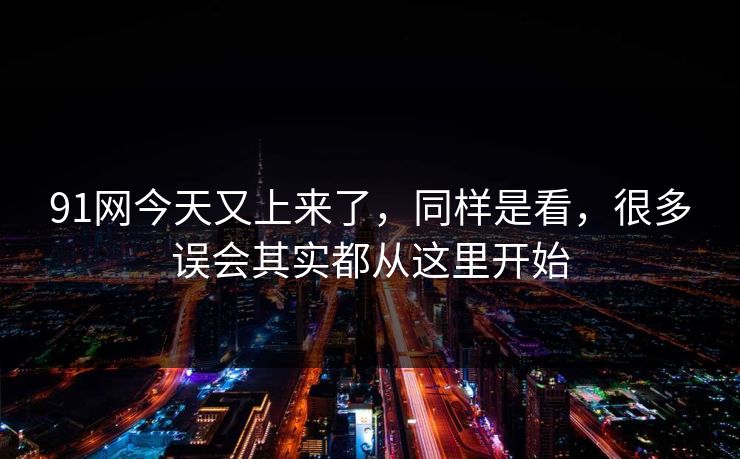 91网今天又上来了，同样是看，很多误会其实都从这里开始