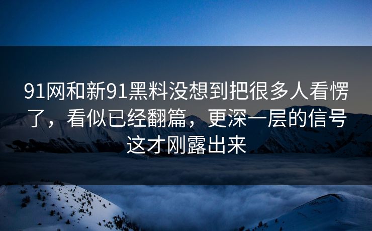 91网和新91黑料没想到把很多人看愣了，看似已经翻篇，更深一层的信号这才刚露出来