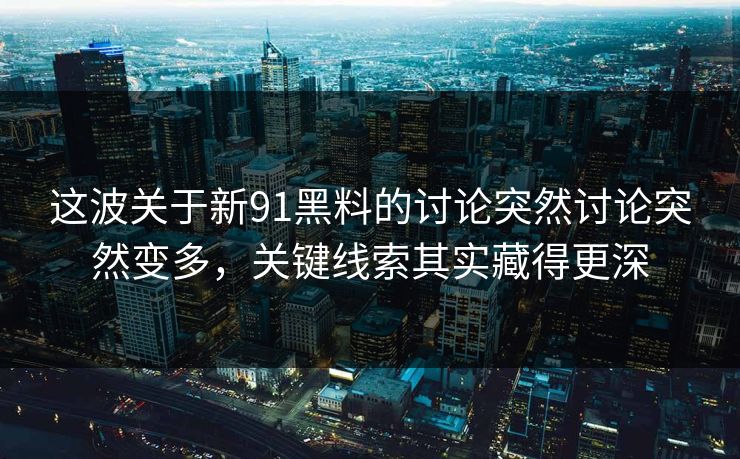 这波关于新91黑料的讨论突然讨论突然变多，关键线索其实藏得更深