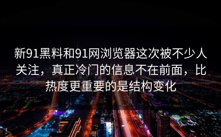 新91黑料和91网浏览器这次被不少人关注，真正冷门的信息不在前面，比热度更重要的是结构变化