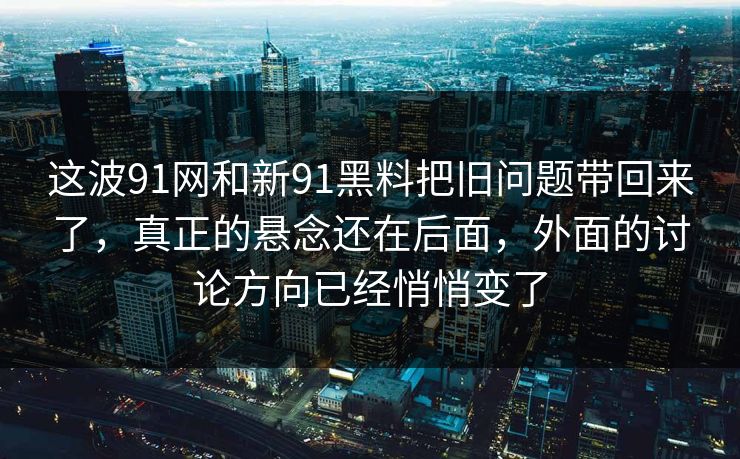 这波91网和新91黑料把旧问题带回来了，真正的悬念还在后面，外面的讨论方向已经悄悄变了