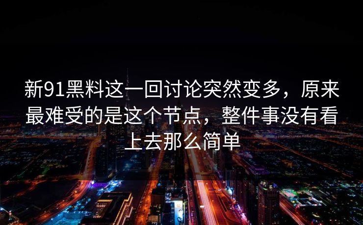 新91黑料这一回讨论突然变多，原来最难受的是这个节点，整件事没有看上去那么简单