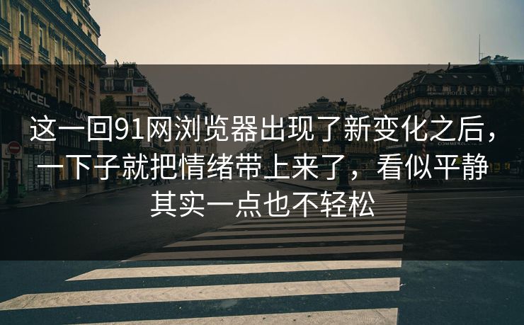 这一回91网浏览器出现了新变化之后，一下子就把情绪带上来了，看似平静其实一点也不轻松